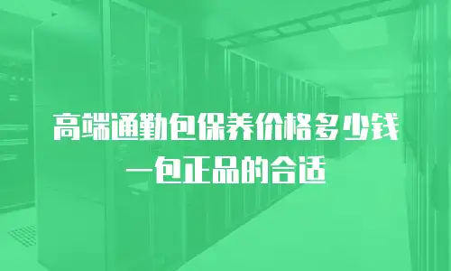高端通勤包保养价格多少钱一包正品的合适