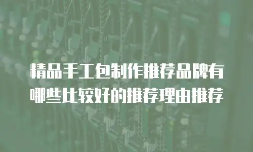 精品手工包制作推荐品牌有哪些比较好的推荐理由推荐