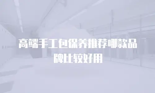高端手工包保养推荐哪款品牌比较好用
