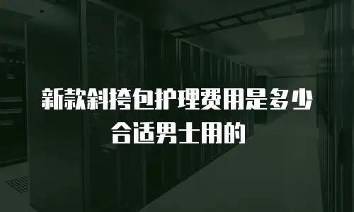 新款斜挎包护理费用是多少合适男士用的