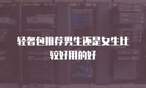 轻奢包推荐男生还是女生比较好用的好