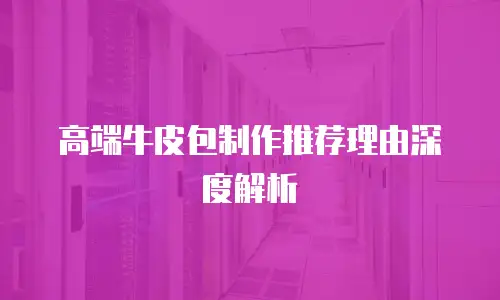 高端牛皮包制作推荐理由深度解析