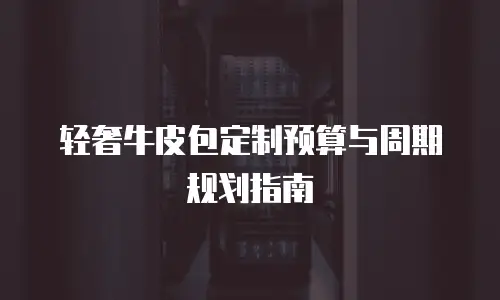 轻奢牛皮包定制预算与周期规划指南