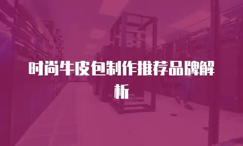 时尚牛皮包制作推荐品牌解析