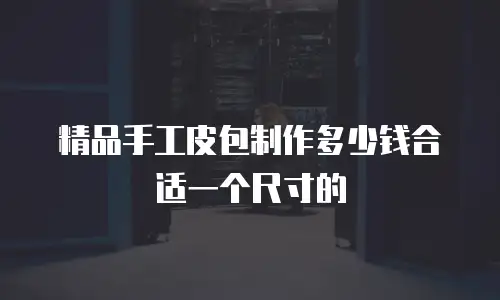精品手工皮包制作多少钱合适一个尺寸的