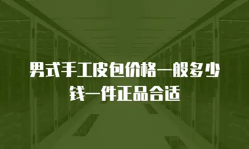 男式手工皮包价格一般多少钱一件正品合适