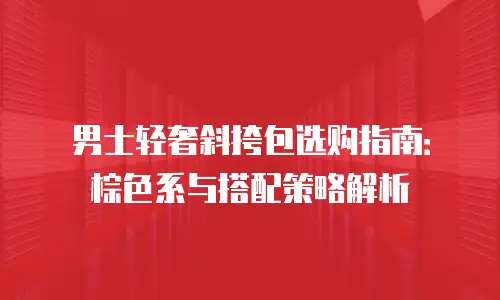 男士轻奢斜挎包选购指南：棕色系与搭配策略解析