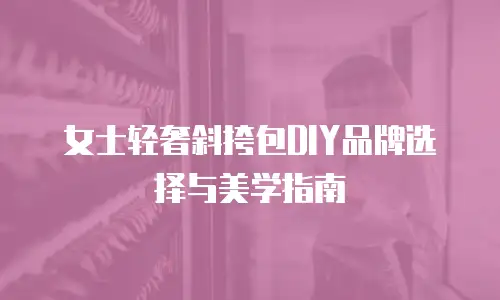 女士轻奢斜挎包DIY品牌选择与美学指南