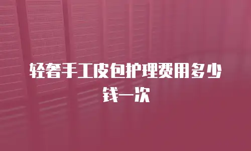 轻奢手工皮包护理费用多少钱一次