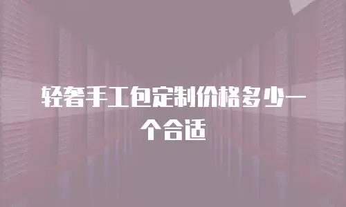轻奢手工包定制价格多少一个合适