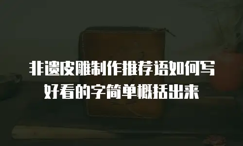 非遗皮雕制作推荐语如何写好看的字简单概括出来