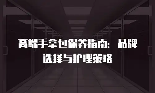 高端手拿包保养指南：品牌选择与护理策略