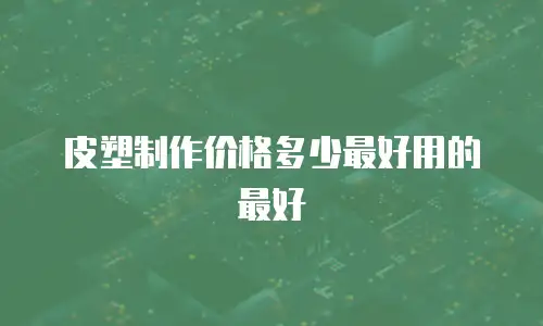 皮塑制作价格多少最好用的最好