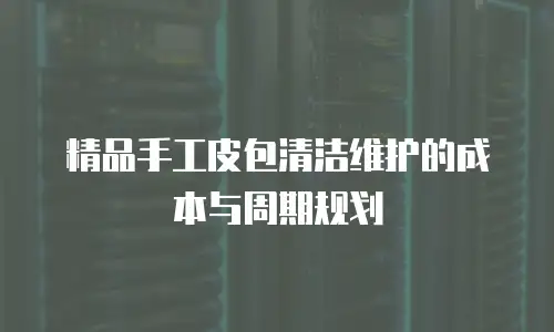 精品手工皮包清洁维护的成本与周期规划
