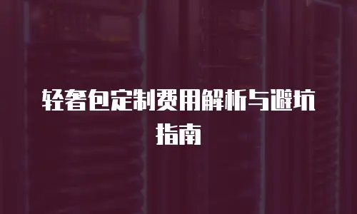 轻奢包定制费用解析与避坑指南