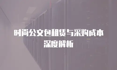 时尚公文包租赁与采购成本深度解析