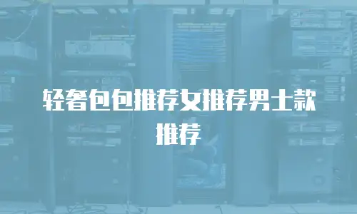 轻奢包包推荐女推荐男士款推荐