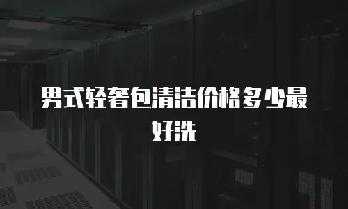 男式轻奢包清洁价格多少最好洗