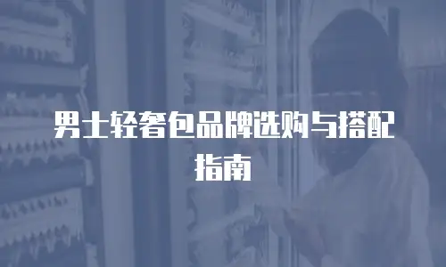 男士轻奢包品牌选购与搭配指南