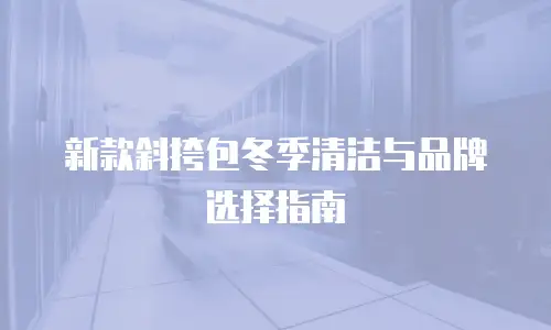 新款斜挎包冬季清洁与品牌选择指南