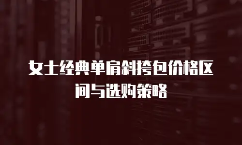 女士经典单肩斜挎包价格区间与选购策略