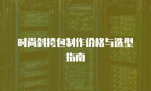 时尚斜挎包制作价格与选型指南