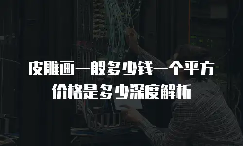 皮雕画一般多少钱一个平方价格是多少深度解析