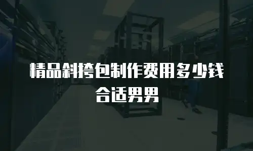精品斜挎包制作费用多少钱合适男男