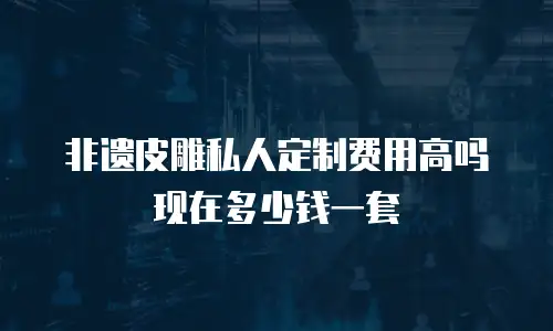 非遗皮雕私人定制费用高吗现在多少钱一套