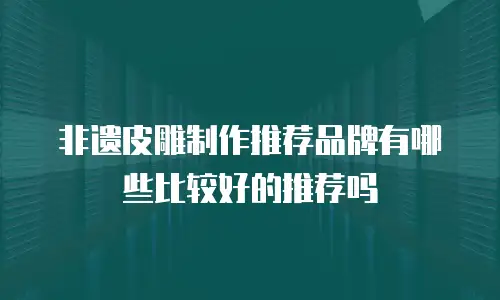 非遗皮雕制作推荐品牌有哪些比较好的推荐吗