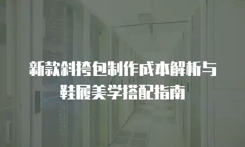 新款斜挎包制作成本解析与鞋履美学搭配指南