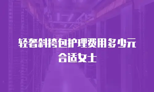 轻奢斜挎包护理费用多少元合适女士