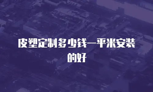 皮塑定制多少钱一平米安装的好