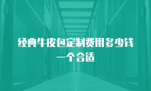 经典牛皮包定制费用多少钱一个合适