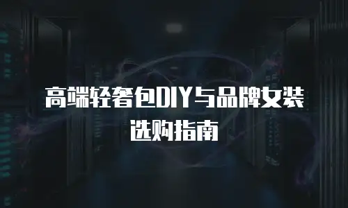 高端轻奢包DIY与品牌女装选购指南