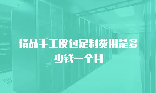 精品手工皮包定制费用是多少钱一个月