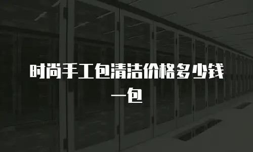 时尚手工包清洁价格多少钱一包