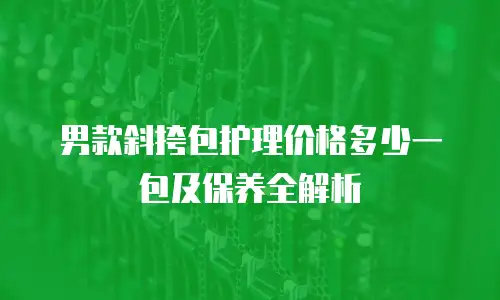 男款斜挎包护理价格多少一包及保养全解析