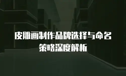 皮雕画制作品牌选择与命名策略深度解析