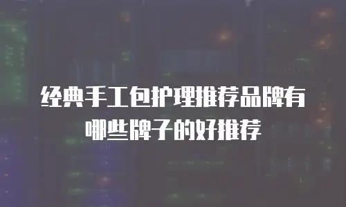 经典手工包护理推荐品牌有哪些牌子的好推荐