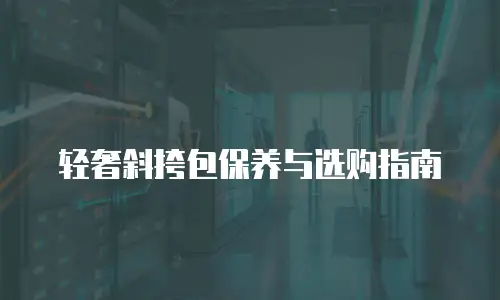 轻奢斜挎包保养与选购指南