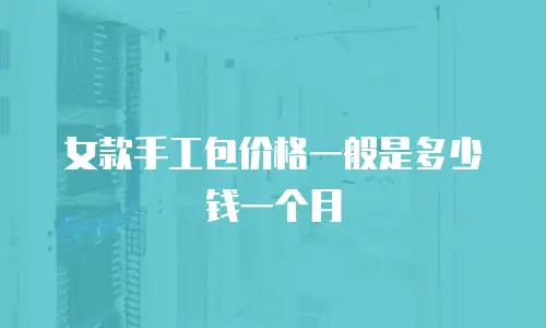 女款手工包价格一般是多少钱一个月