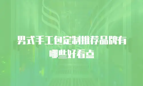 男式手工包定制推荐品牌有哪些好看点