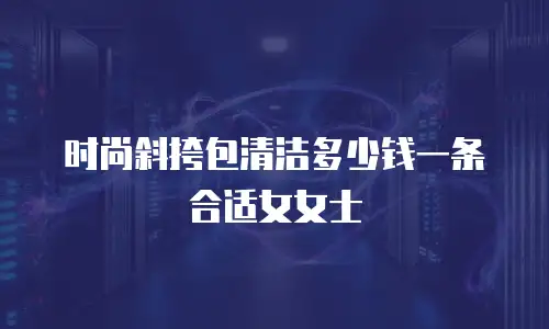 时尚斜挎包清洁多少钱一条合适女女士