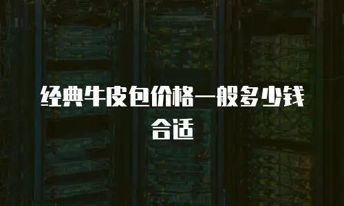 经典牛皮包价格一般多少钱合适