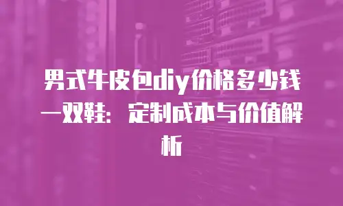 男式牛皮包diy价格多少钱一双鞋：定制成本与价值解析