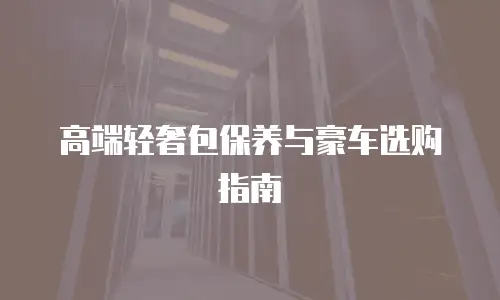 高端轻奢包保养与豪车选购指南