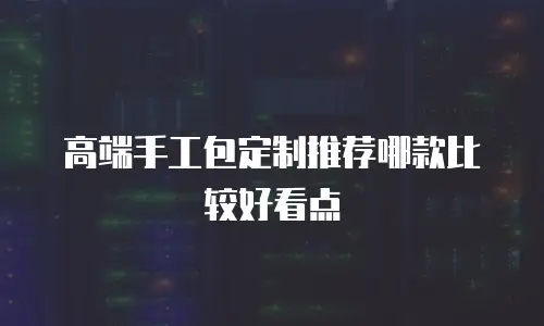 高端手工包定制推荐哪款比较好看点