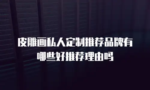 皮雕画私人定制推荐品牌有哪些好推荐理由吗