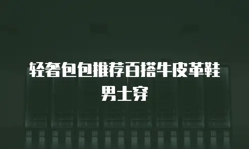 轻奢包包推荐百搭牛皮革鞋男士穿
